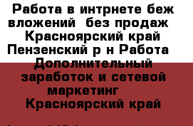 Работа в интрнете беж вложений, без продаж. - Красноярский край, Пензенский р-н Работа » Дополнительный заработок и сетевой маркетинг   . Красноярский край